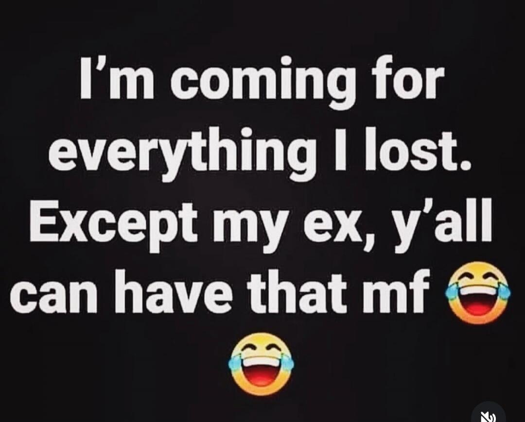I'm coming for everything I lost. Except my ex, y'all can have that mf 😂😂