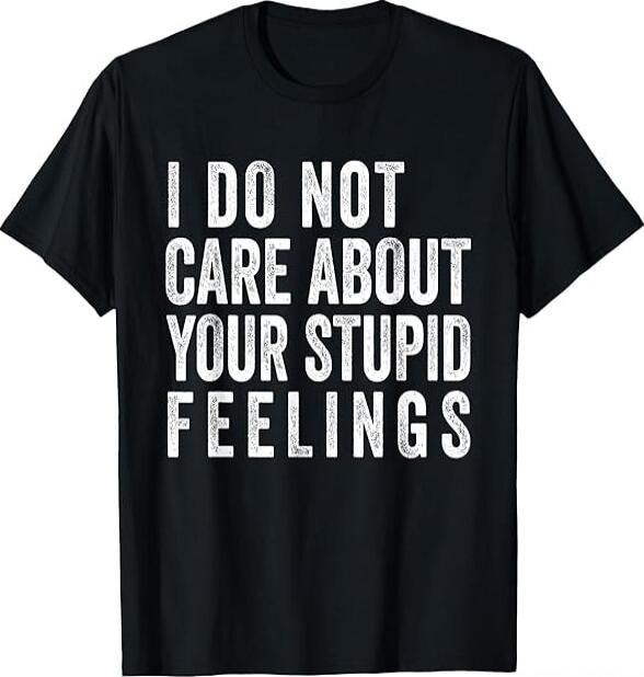 I DO NOT CARE ABOUT YOUR STUPID FEELINGS