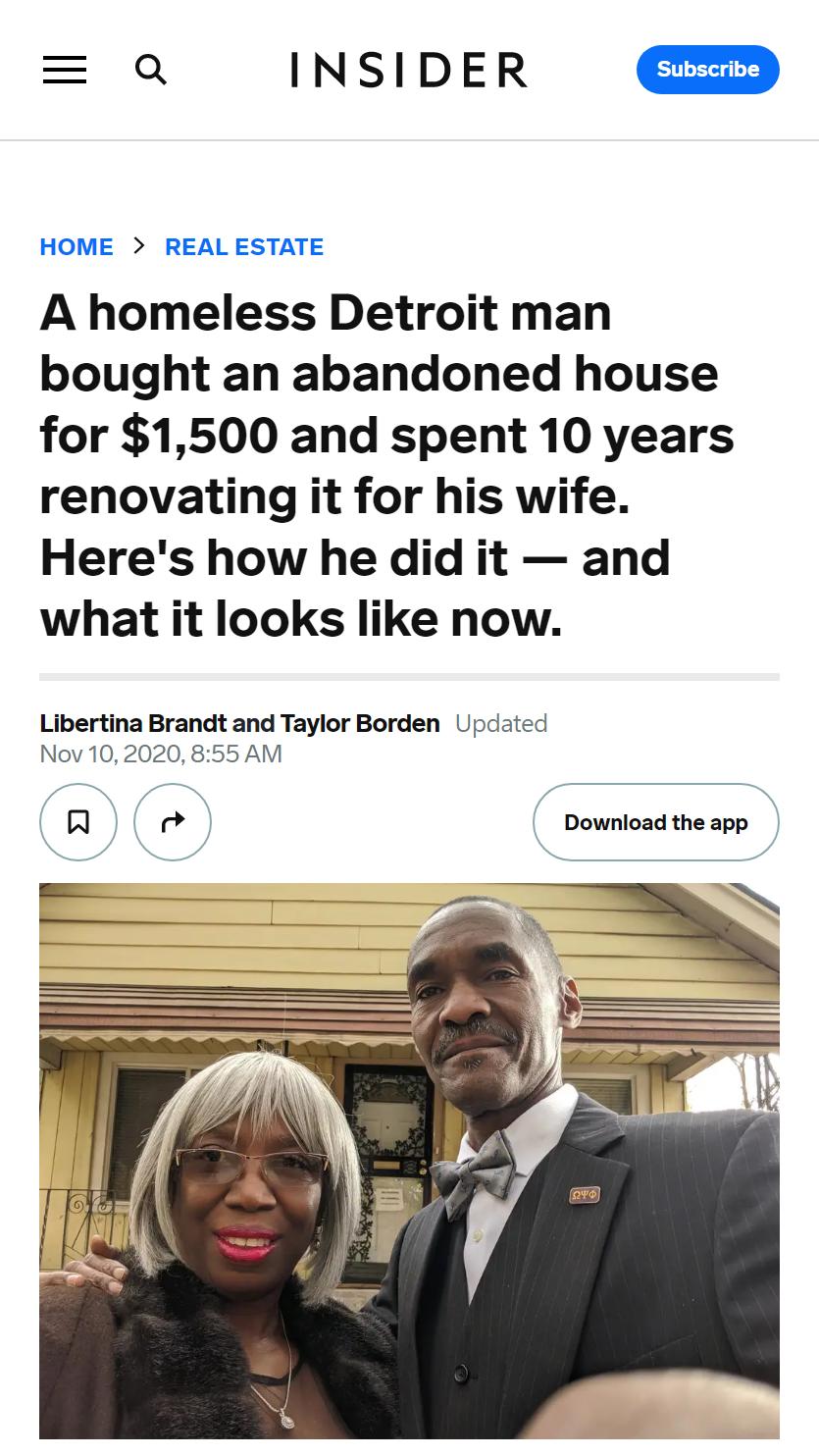 If Q INSIDER D HOME REAL ESTATE A homeless Detroit man bought an abandoned house for 1500 and spent 10 years renovating it for his wife Heres how he did it and what it looks like now Libertina Brandt and Taylor Borden Updated Nov 102020855 AM R Download the app