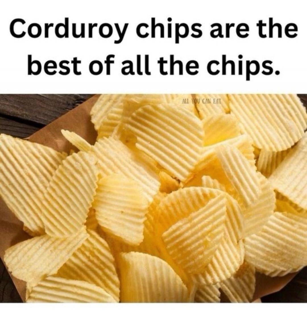 Corduroy chips are the best of all the chips.