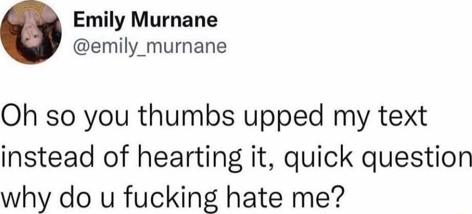 Emily Murnane emily_murnane Oh so you thumbs upped my text instead of hearting it quick question why do u fucking hate me