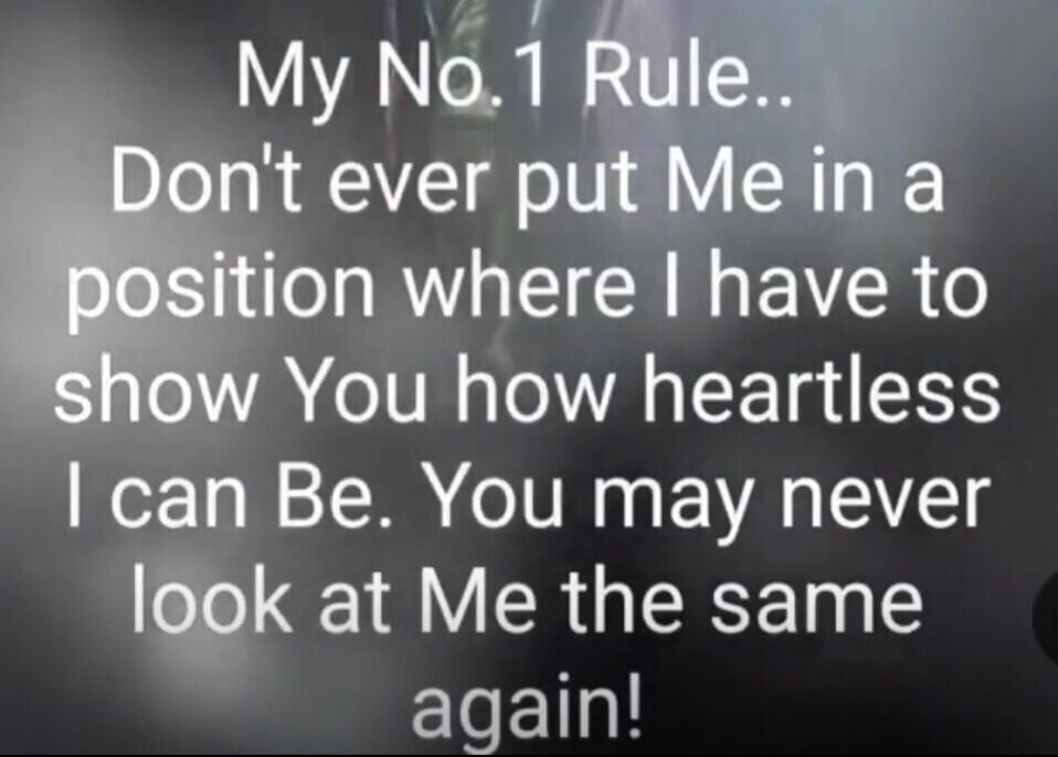 My No. 1 Rule.. Don't ever put Me in a position where I have to show You how heartless I can Be. You may never look at Me the same again!