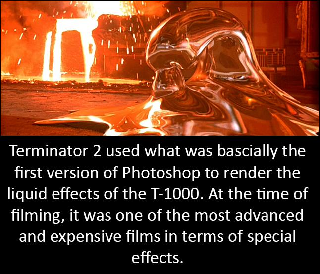 Terminator 2 used what was bascially the first version of Photoshop to render the liquid effects of the T 1000 At the time of filming it was one of the most advanced and expensive films in terms of special effects