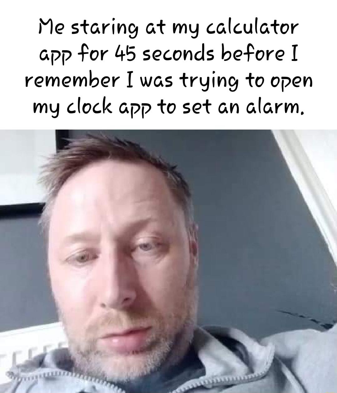 Me staring at my caleulator app for 45 seconds before remember was trying to open my clock app to set an alarm