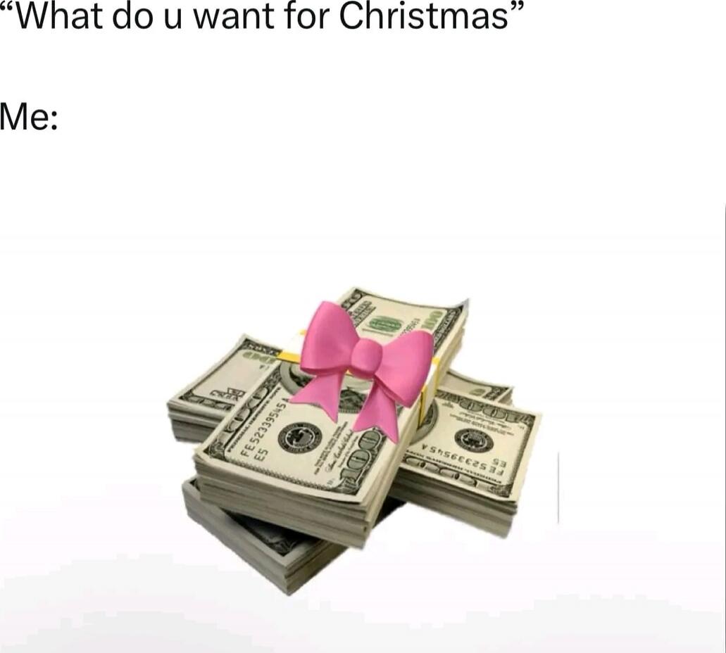 “What do u want for Christmas” Me: [money gift image]