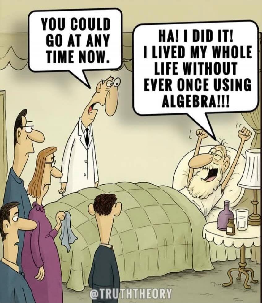 YOU COULD GO AT ANY TIME NOW. HA! I DID IT! I LIVED MY WHOLE LIFE WITHOUT EVER ONCE USING ALGEBRA!!!