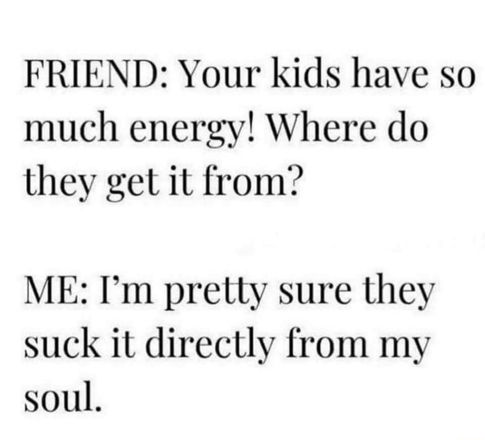 FRIEND: Your kids have so much energy! Where do they get it from?
ME: I'm pretty sure they suck it directly from my soul.