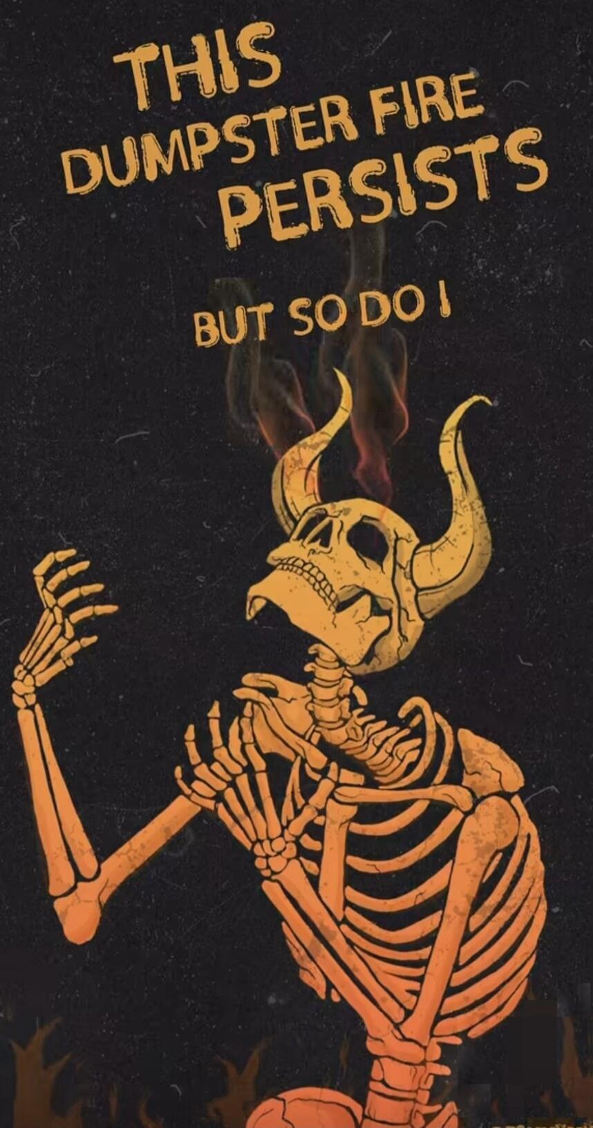 THIS DUMPSTER FIRE PERSISTS BUT SO DO I