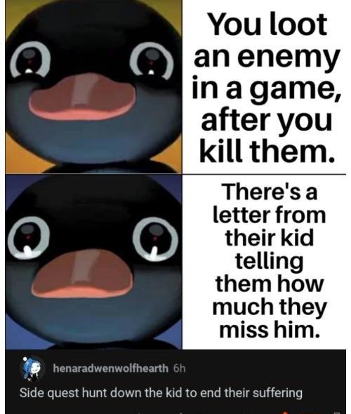 You loot 0 an enemy in agame after you killthem Theresa letter from O their kid telling s them how much they miss him Side quest hunt down the kid to end their suffering