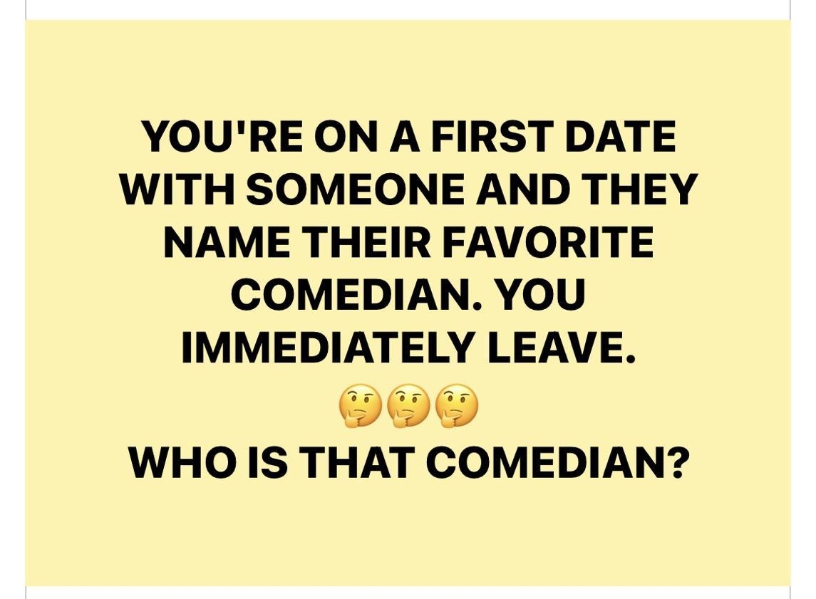 YOURE ON A FIRST DATE WITH SOMEONE AND THEY NAME THEIR FAVORITE COMEDIAN YOU IMMEDIATELY LEAVE WHO IS THAT COMEDIAN