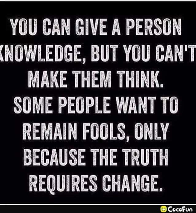 YOU CAN GIVE A PERSON KNOWLEDGE, BUT YOU CAN'T MAKE THEM THINK. SOME PEOPLE WANT TO REMAIN FOOLS, ONLY BECAUSE THE TRUTH REQUIRES CHANGE.