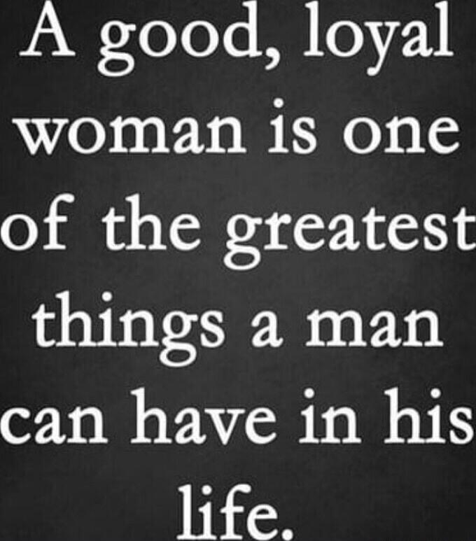 A good, loyal woman is one of the greatest things a man can have in his life.