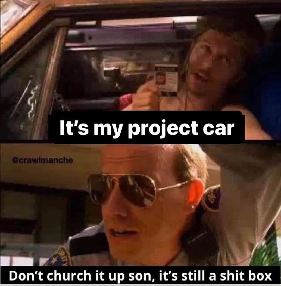 7 _ Its my project car L Dont church it up son its still a shit box