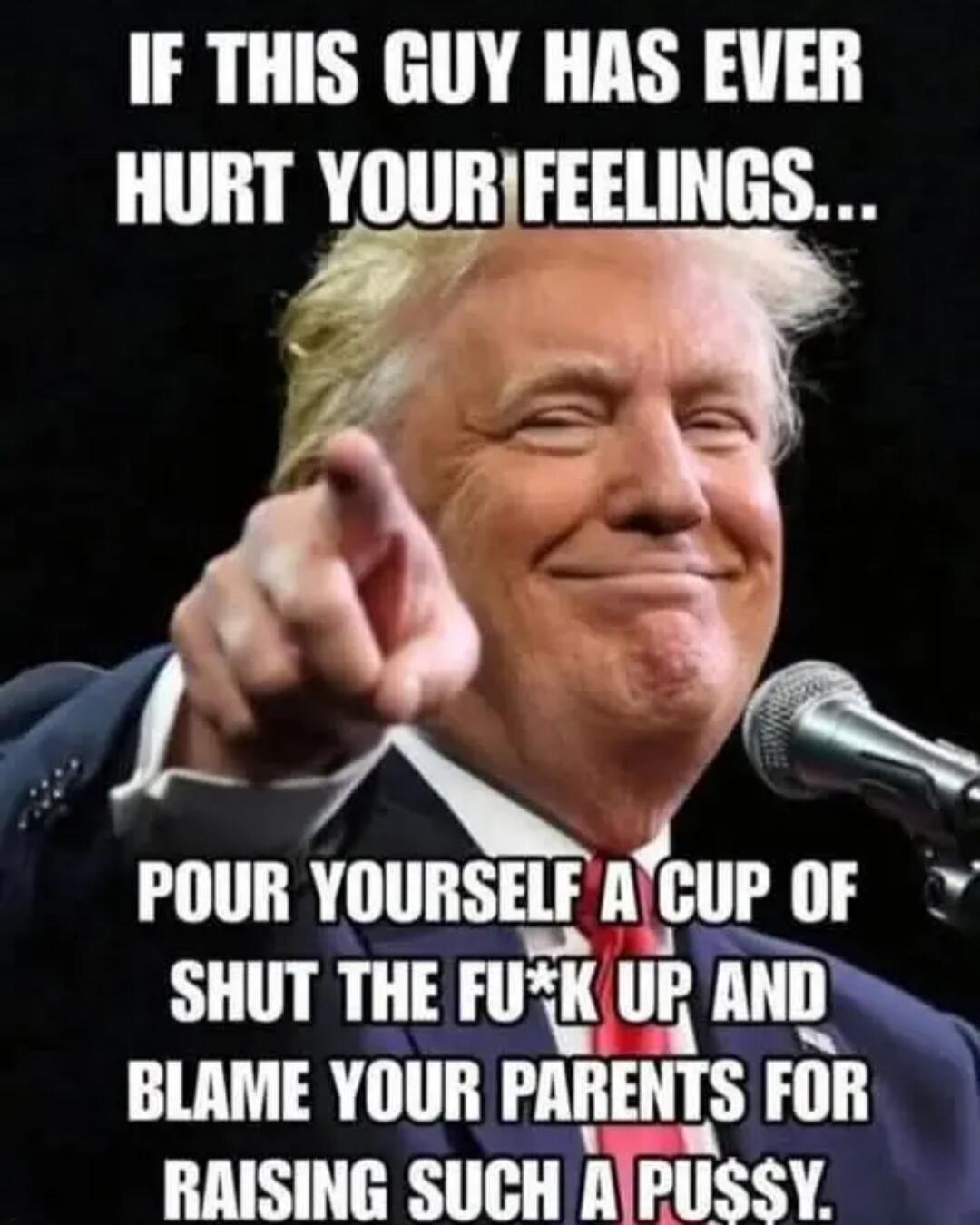 IF THIS GUY HAS EVER HURT YOUR FEELINGS... POUR YOURSELF A CUP OF SHUT THE FU*K UP AND BLAME YOUR PARENTS FOR RAISING SUCH A PU$$Y.