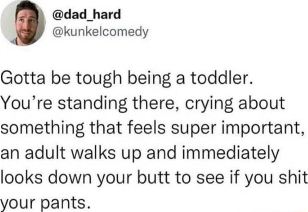 dad_hard kunkelcomedy otta be tough being a toddler oure standing there crying about omething that feels super important n adult walks up and immediately looks down your butt to see if you shit our pants