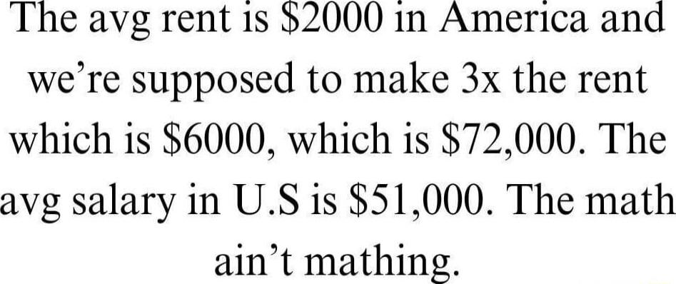 The avg rent 1s 52000 in America and were supposed to make 3x the rent which is 6000 which is 72000 The avg salary in US is 51000 The math aint mathing