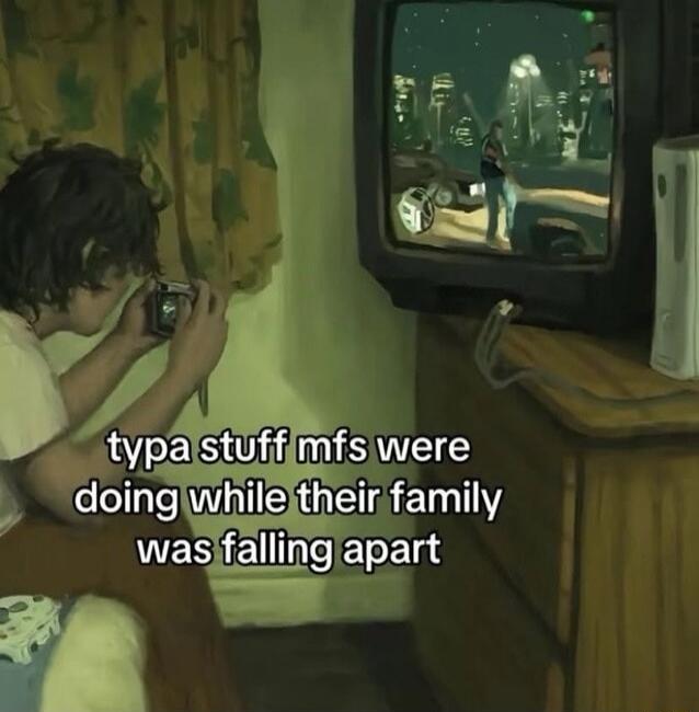 typa stuff mfs were doing while their family was falling apart