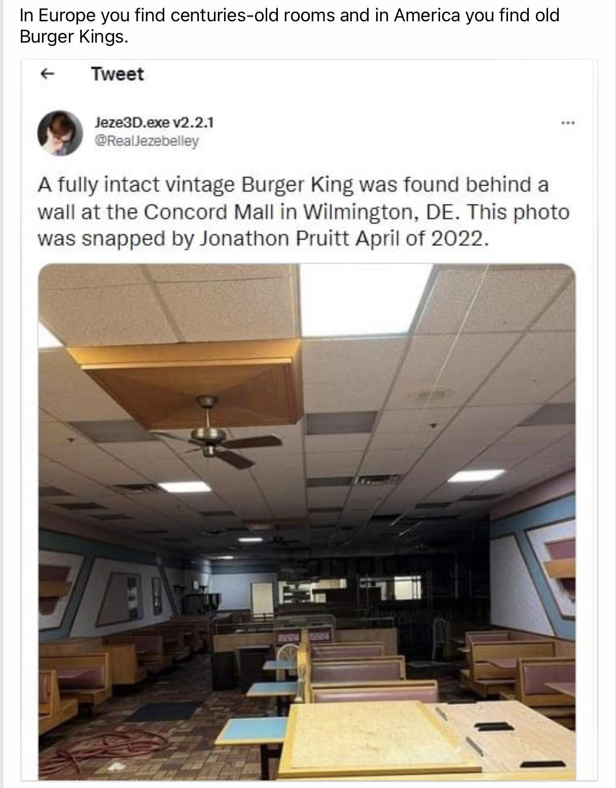 In Europe you find centuries old rooms and in America you find old Burger Kings Tweet Q JozeaDexe 221 Afully intact vintage Burger King was found behind a wall at the Concord Mall in Wilmington DE This photo was snapped by Jonathon Pruitt April of 2022