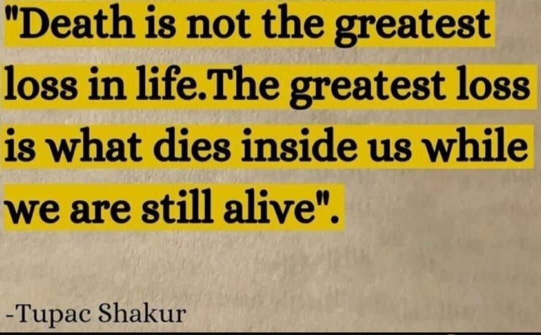 Death is not the greatest loss in life. The greatest loss is what dies inside us while we are still alive. -Tupac Shakur