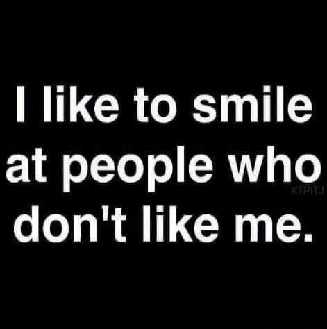 I like to smile at people who don't like me.