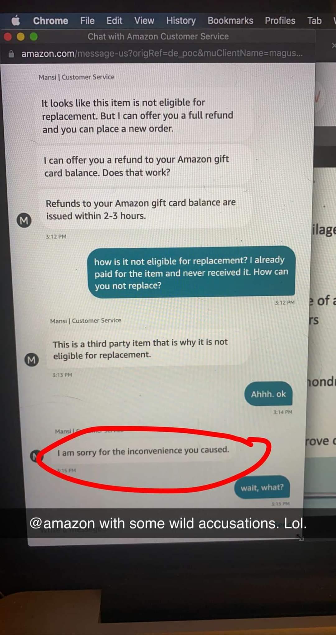 Chrome File Edit View History Bookmarks Profiles Tab Chat with Amazon Customer Service amazoncom Mansi Customer Service It looks like this item is not eligible for replacement But can offer you a full refund and you can place a new order can offer you a refund to your Amazon gift card balance Does that work Refunds to your Amazon gift card balance are m issued within 2 3 hours This is a third part
