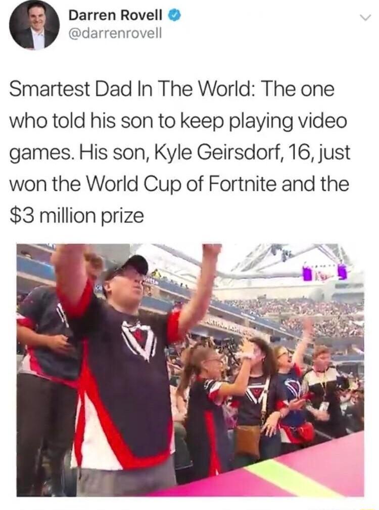 Darren Rovell darrenrovell Smartest Dad In The World The one who told his son to keep playing video games His son Kyle Geirsdorf 16 just won the World Cup of Fortnite and the 3 million prize
