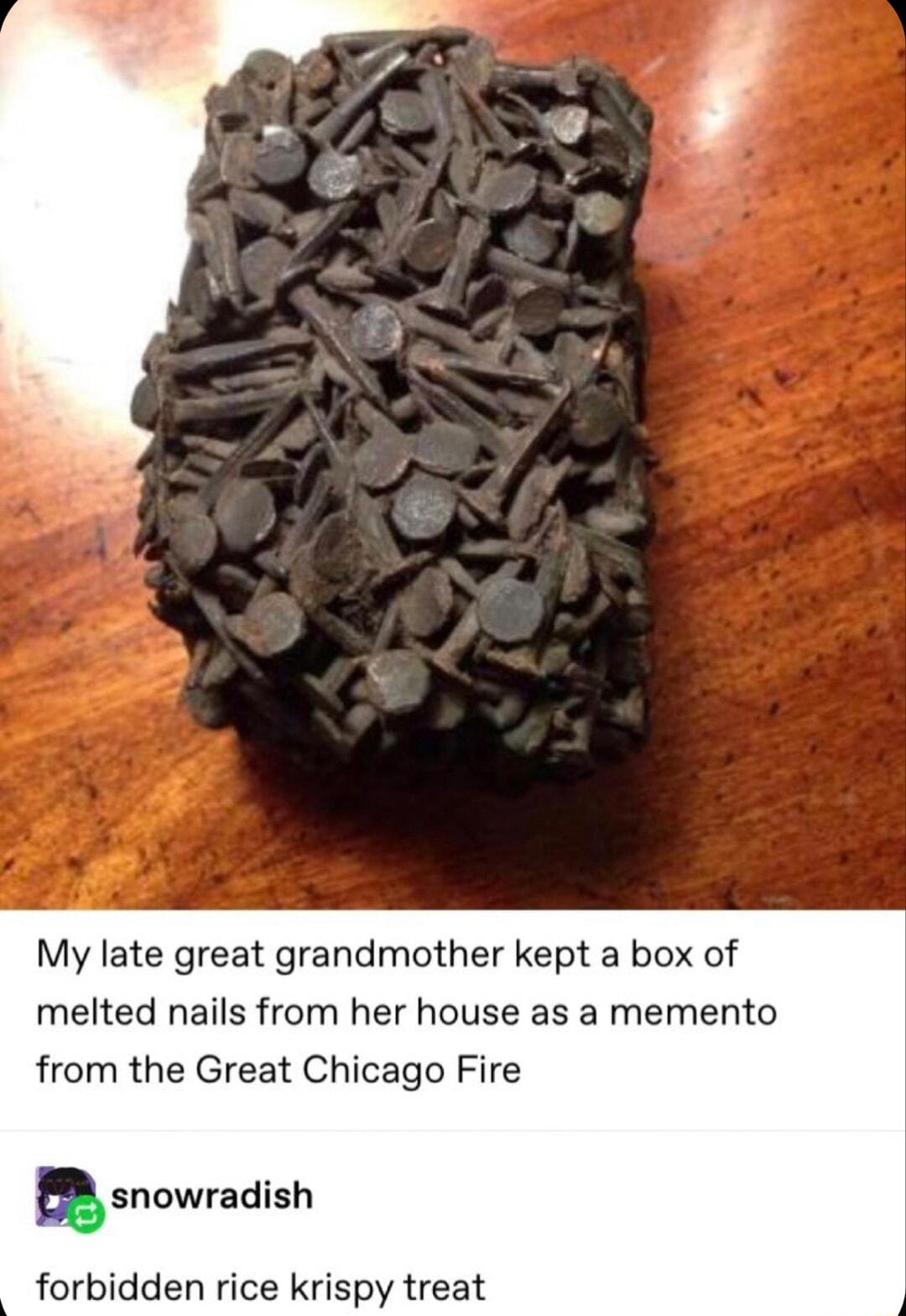 My late great grandmother kept a box of melted nails from her house as a memento from the Great Chicago Fire snowradish forbidden rice krispy treat