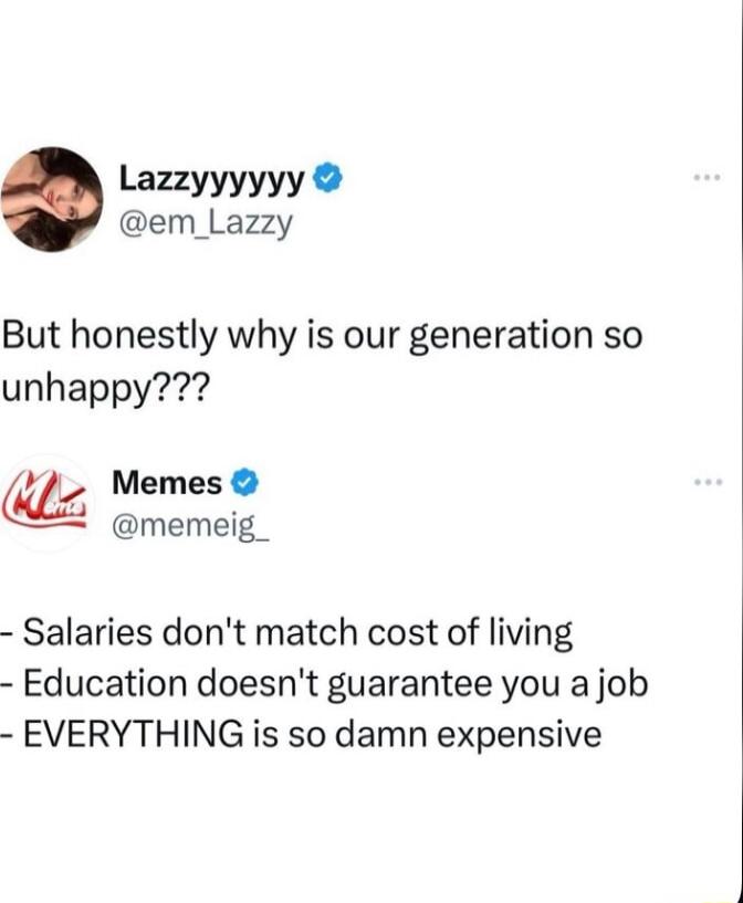 Lazzyyyyyy em_Lazzy But honestly why is our generation so unhappy Memes memeig_ Salaries dont match cost of living Education doesnt guarantee you a job EVERYTHING is so damn expensive