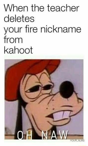 When the teacher deletes your fire nickname from kahoot
