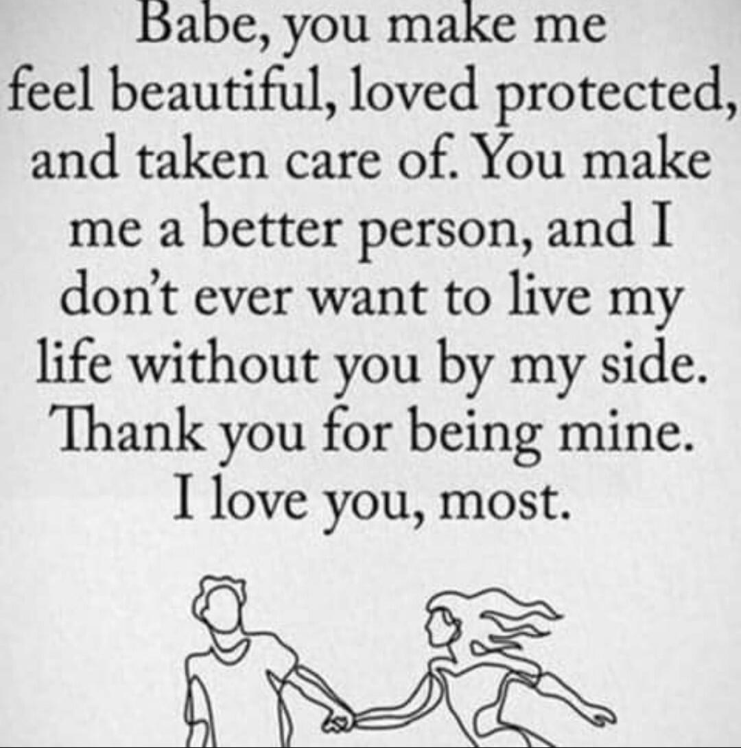 Babe, you make me feel beautiful, loved protected, and taken care of. You make me a better person, and I don’t ever want to live my life without you by my side. Thank you for being mine. I love you, most.