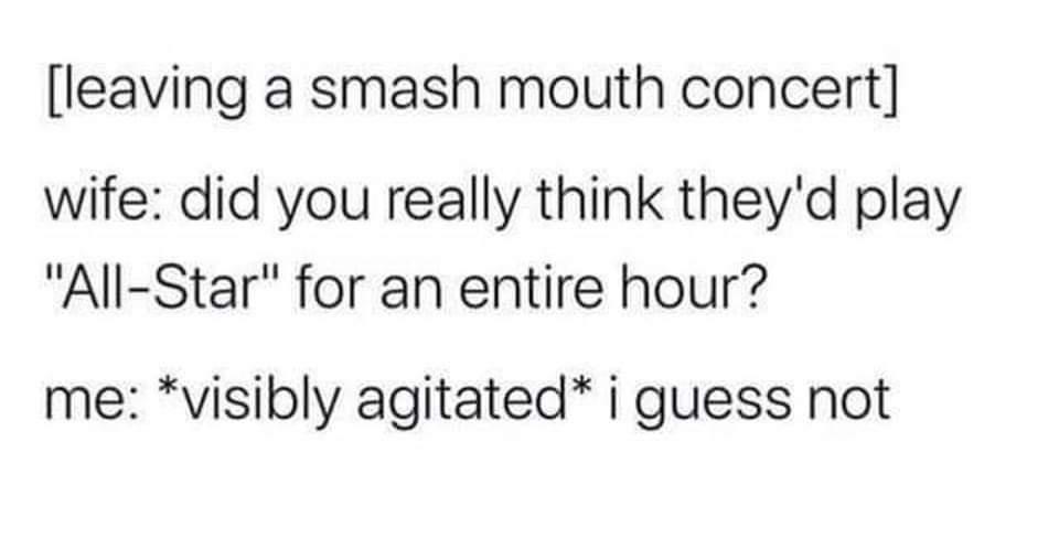 leaving a smash mouth concert wife did you really think theyd play All Star for an entire hour me visibly agitated i guess not