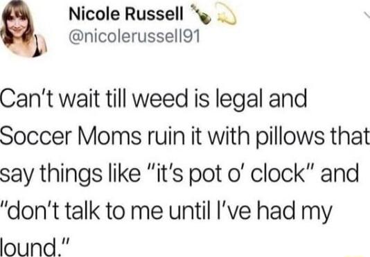 Nicole Russell g nicolerussell91 Cant wait till weed is legal and Soccer Moms ruin it with pillows that say things like its pot o clock and dont talk to me until Ive had my lound