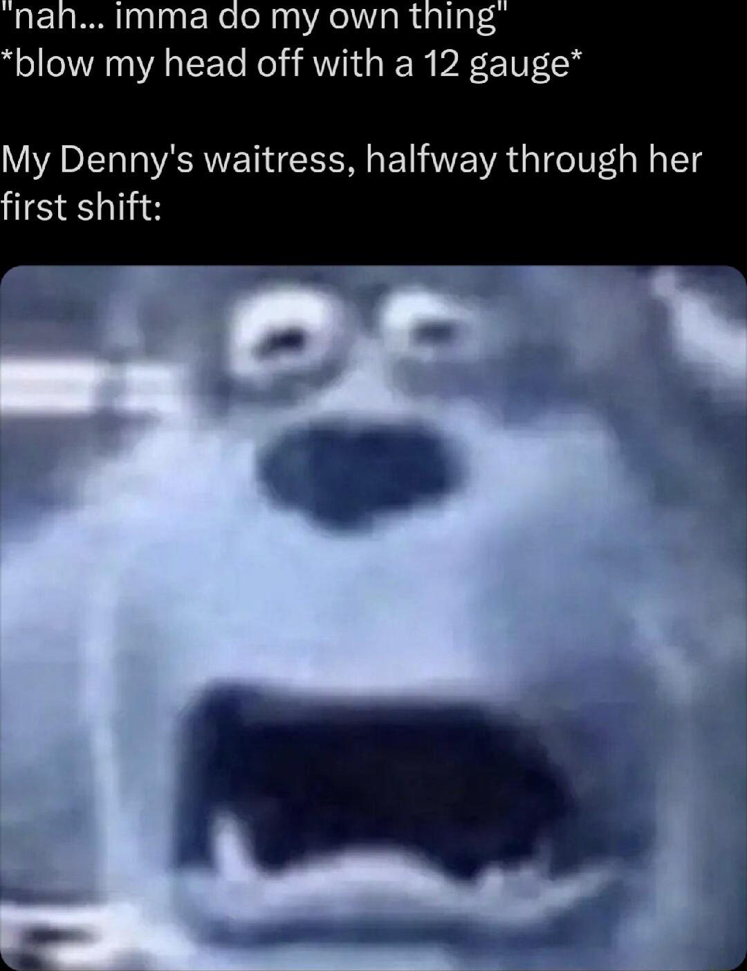 blow my head off with a 12 gauge My Dennys waitress halfway through her