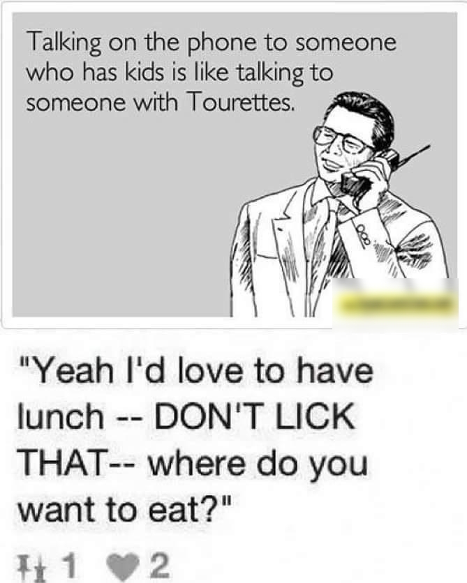 Talking on the phone to someone who has kids is like talking to someone with Tourettes A Yeah Id love to have lunch DONT LICK THAT where do you want to eat I 1 V2