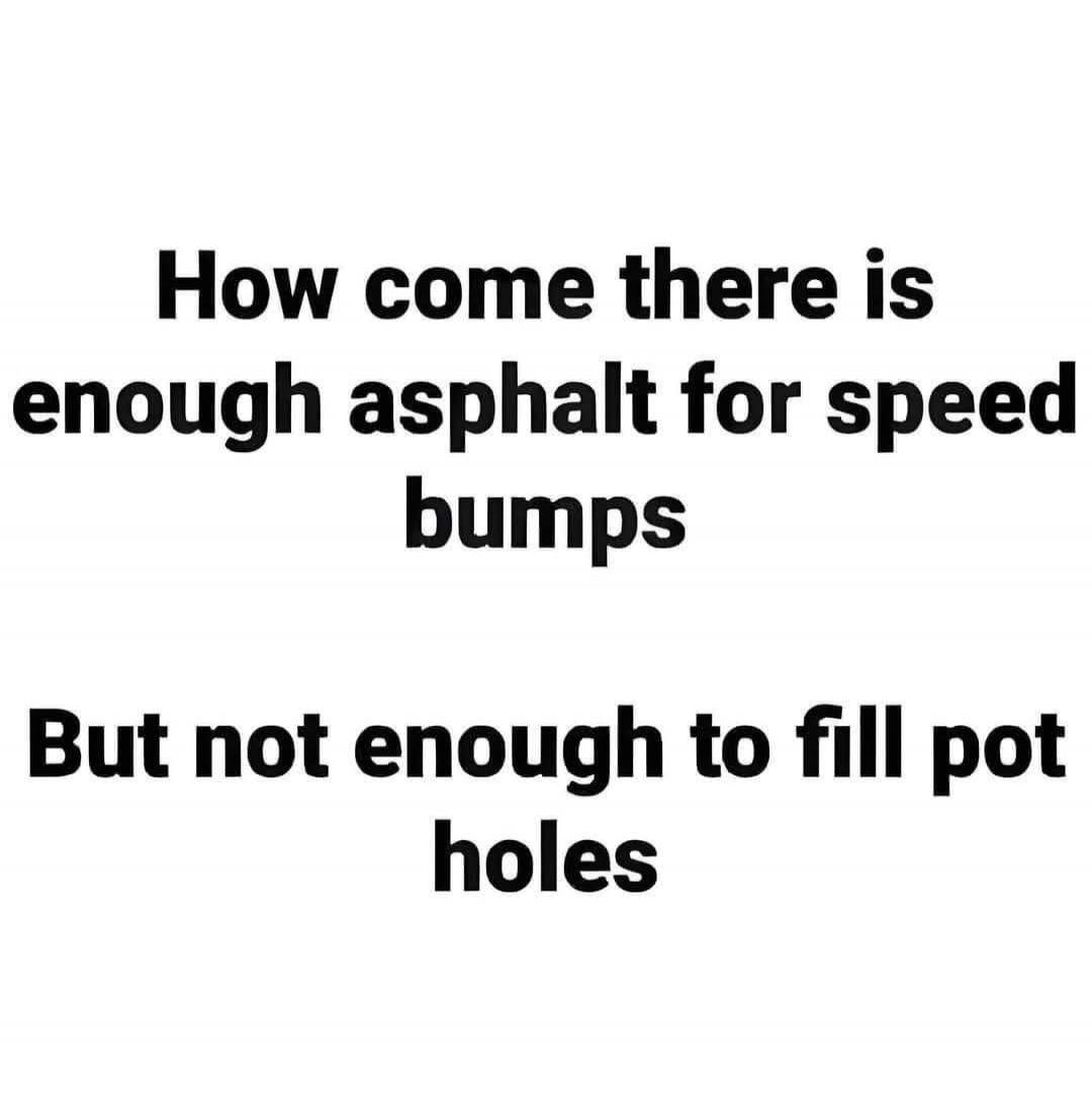 How come there is enough asphalt for speed bumps But not enough to fill pot holes