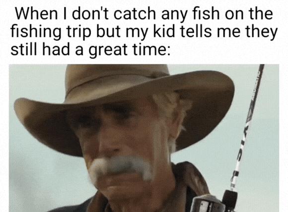 When dont catch any fish on the fishing trip but my kid tells me they still had a great time