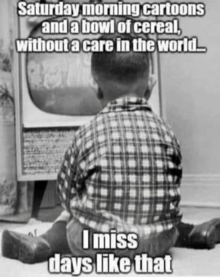 Saturday morning cartoons and a bowl of cereal, without a care in the world... I miss days like that