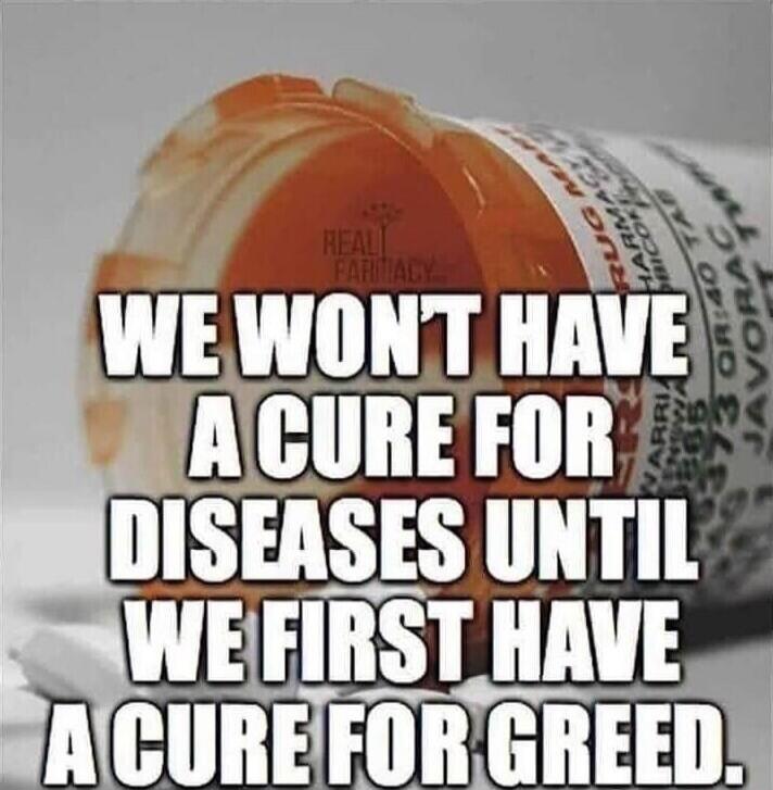 WE WON'T HAVE A CURE FOR DISEASES UNTIL WE FIRST HAVE A CURE FOR GREED.