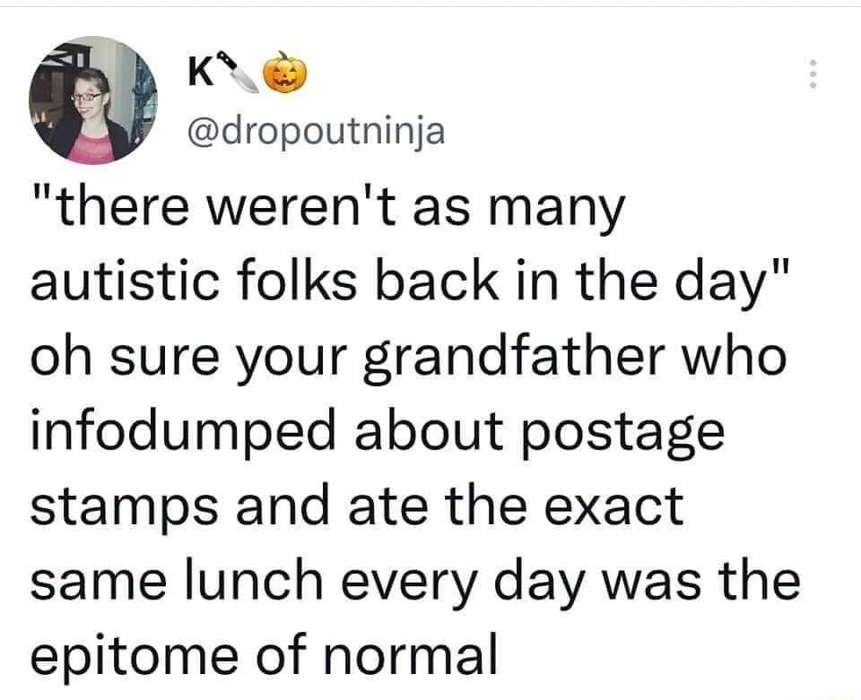 KN dropoutninja there werent as many autistic folks back in the day oh sure your grandfather who infodumped about postage stamps and ate the exact same lunch every day was the epitome of normal