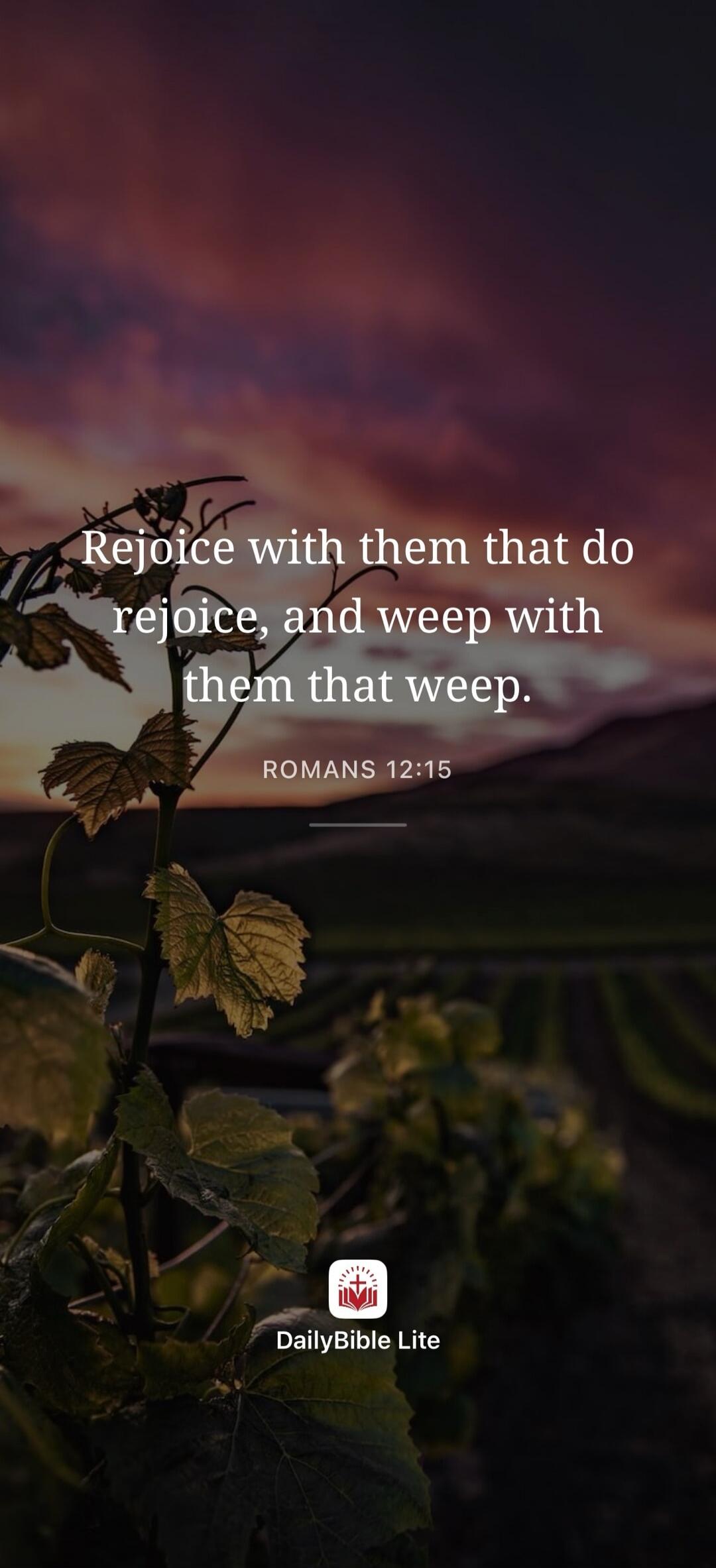 Rejoice with them that do rejoice, and weep with them that weep. ROMANS 12:15 DailyBible Lite
