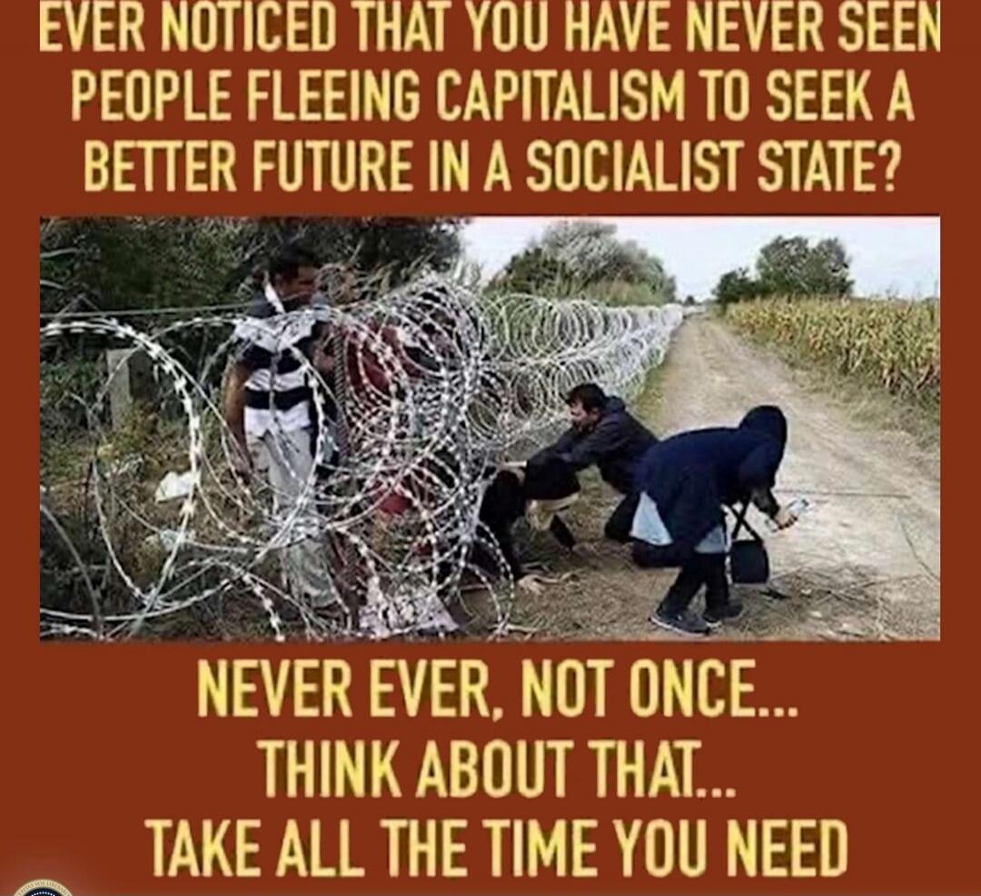 Ever noticed that you have never seen people fleeing capitalism to seek a better future in a socialist state? Never ever, not once... Think about that... Take all the time you need