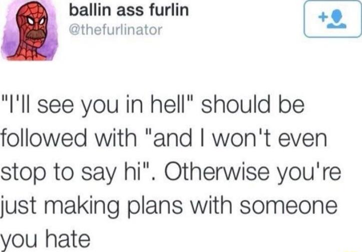 ballin ass furlin thefurlinator Ill see you in hell should be followed with and wont even stop to say hi Otherwise youre just making plans with someone you hate