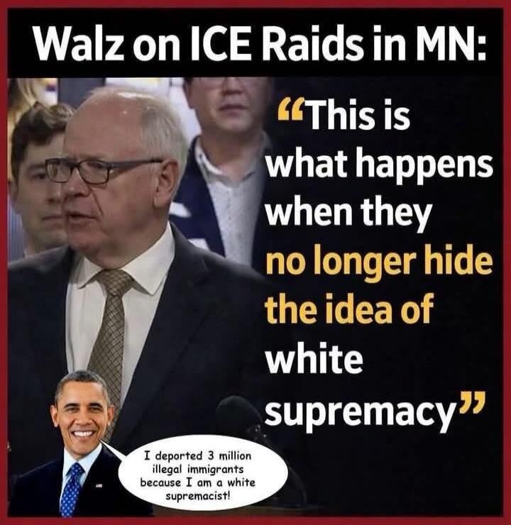 Walz on ICE Raids in MN: “This is what happens when they no longer hide the idea of white supremacy” I deported 3 million illegal immigrants because I am a white supremacist!
