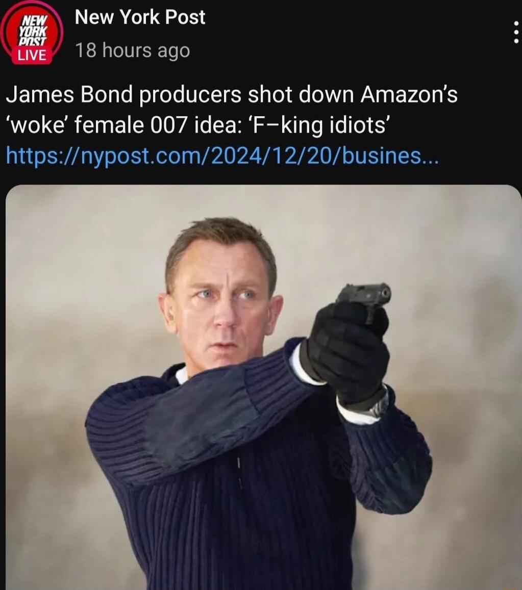 New York Post ive 18 hours ago James Bond producers shot down Amazons woke female 007 idea F king idiots httpsnypostcom20241220busines