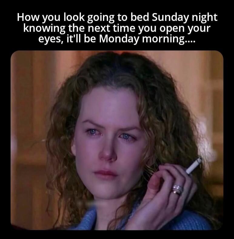 How you look going to bed Sunday night knowing the next time you open your eyes, it'll be Monday morning....