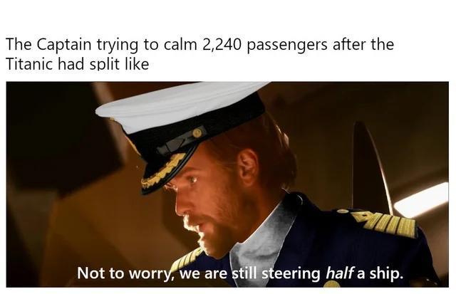 The Captain trying to calm 2240 passengers after the Titanic had split like Not to worry we are s eering half a ship