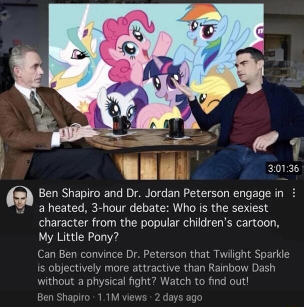 6 Ben Shapiro and Dr Jordan Peterson engage in a heated 3 hour debate Who is the sexiest character from the popular childrens cartoon My Little Pony Can Ben convince Dr Peterson that Twilight Sparkle is objectively more attractive than Rainbow Dash without a physical fight Watch to find out Ben Shapiro 1TM views 2 days age