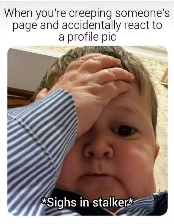 When you're creeping someone's page and accidentally react to a profile pic
*Sighs in stalker*