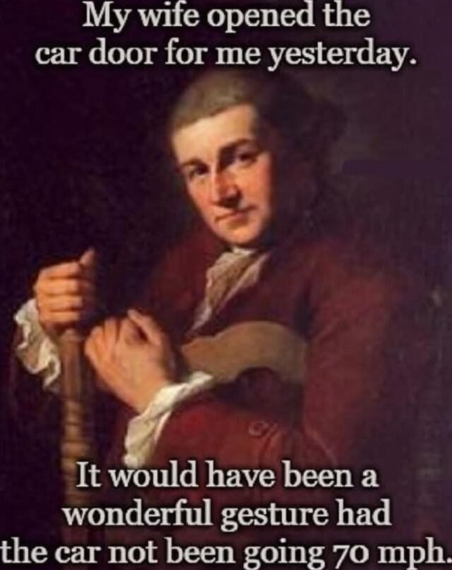 My wife opened the car door for me yesterday. It would have been a wonderful gesture had the car not been going 70 mph.