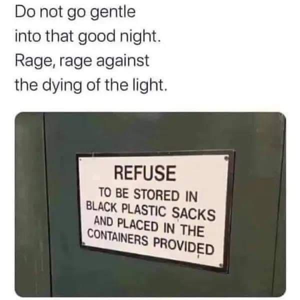 Do not go gentle into that good night Rage rage against the dying of the light REFUSE T BE STORED IN BLACK PLASTIC SACKS AND PLACED CONTAINERS P N THE ROVIDED